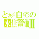 とある自宅の永住警備員Ⅱ（つまりニート）