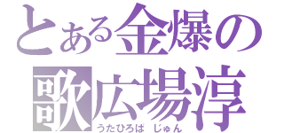 とある金爆の歌広場淳（うたひろば　じゅん）