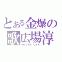 とある金爆の歌広場淳（うたひろば　じゅん）