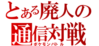 とある廃人の通信対戦（ポケモンバトル）