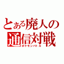 とある廃人の通信対戦（ポケモンバトル）