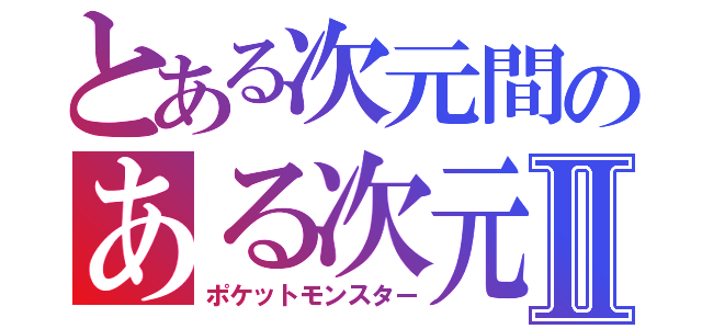 とある次元間のある次元間ポケモントレーナーⅡ（ポケットモンスター）