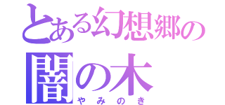 とある幻想郷の闇の木（やみのき）