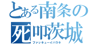 とある南条の死叩茨城（ファッキューイバラキ）