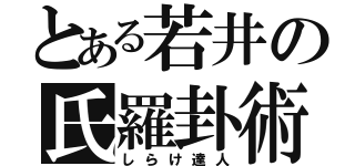 とある若井の氏羅卦術（しらけ達人）