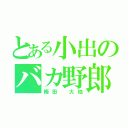 とある小出のバカ野郎（梅田　大地）