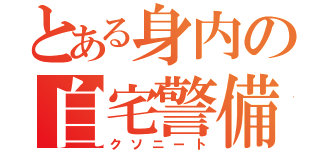 とある身内の自宅警備員（クソニート）