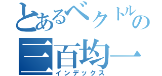 とあるベクトルの三百均一（インデックス）