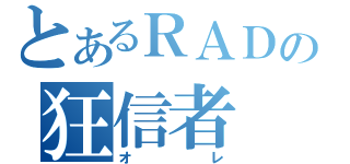 とあるＲＡＤの狂信者（オレ）