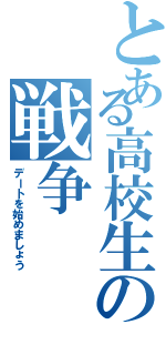 とある高校生の戦争（デートを始めましょう）