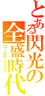 とある閃光の全盛時代（ゴールデンエイジ）