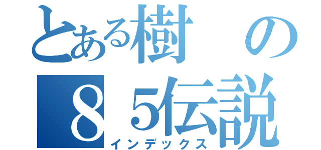 とある樹の８５伝説（インデックス）