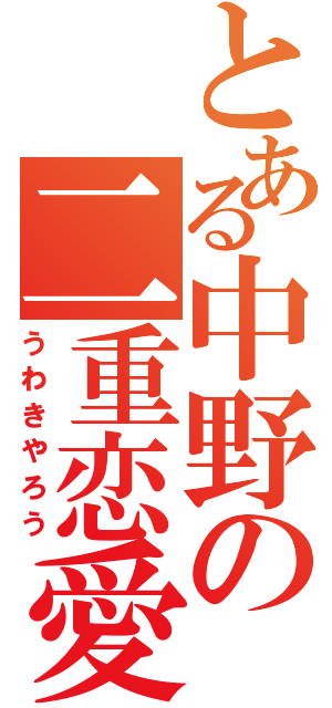 とある中野の二重恋愛（うわきやろう）