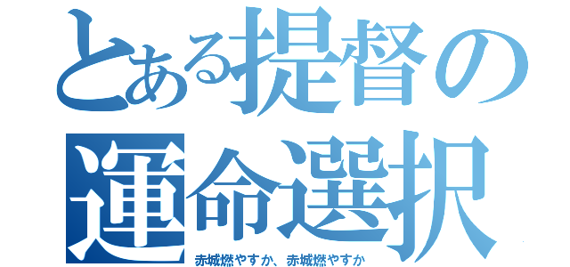 とある提督の運命選択（赤城燃やすか、赤城燃やすか）