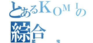 とあるＫＯＭＩＣＡの綜合（肥宅）