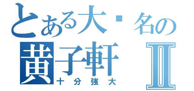 とある大眾名の黄子軒Ⅱ（十分強大）