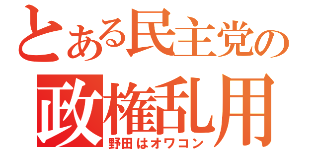 とある民主党の政権乱用（野田はオワコン）