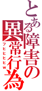 とある障害の異常行為（フヒヒヒヒｗ）