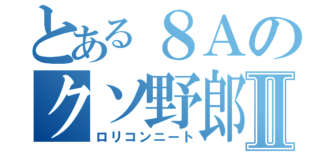 とある８Ａのクソ野郎Ⅱ（ロリコンニート）