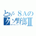 とある８Ａのクソ野郎Ⅱ（ロリコンニート）