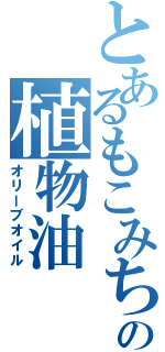 とあるもこみちの植物油（オリーブオイル）