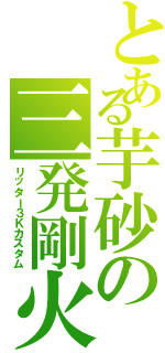 とある芋砂の三発剛火Ⅱ（リッター３Ｋカスタム）