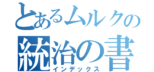 とあるムルクの統治の書（インデックス）