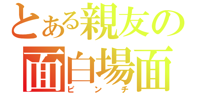 とある親友の面白場面（ピンチ）