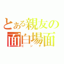 とある親友の面白場面（ピンチ）