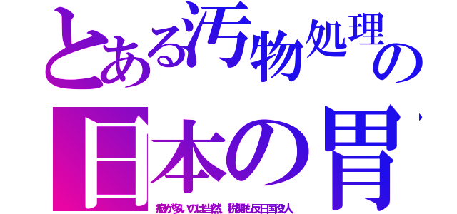 とある汚物処理の日本の胃（癌が多いのは当然、税関も反日国役人）