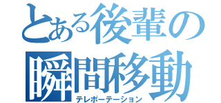 とある後輩の瞬間移動（テレポーテーション）