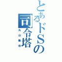 とあるドＳの司令塔（丸山雅也）