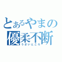 とあるやまの優柔不断（うざいところ）