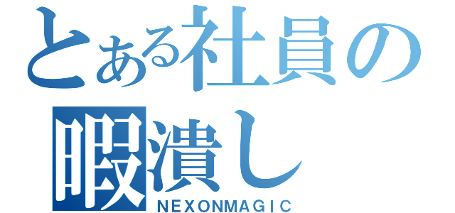 とある社員の暇潰し（ＮＥＸＯＮＭＡＧＩＣ）