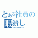 とある社員の暇潰し（ＮＥＸＯＮＭＡＧＩＣ）