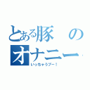 とある豚のオナニー（いっちゃうブー！）