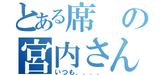 とある席の宮内さん（いつも．．．．）