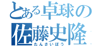 とある卓球の佐藤史隆（たんさいぼう）