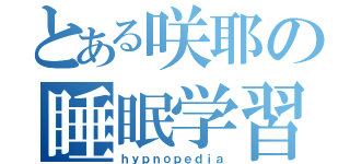 とある咲耶の睡眠学習（ｈｙｐｎｏｐｅｄｉａ）