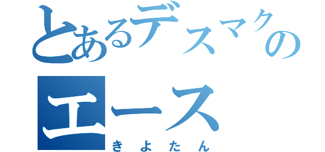 とあるデスマクルーのエース（きよたん）