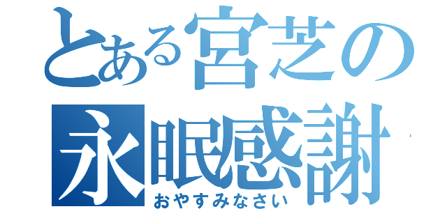 とある宮芝の永眠感謝（おやすみなさい）