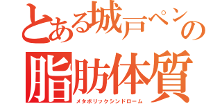 とある城戸ペンの脂肪体質（メタボリックシンドローム）