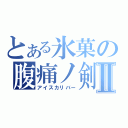 とある氷菓の腹痛ノ剣Ⅱ（アイスカリバー）