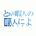 とある暇人の暇人による（暇人会）