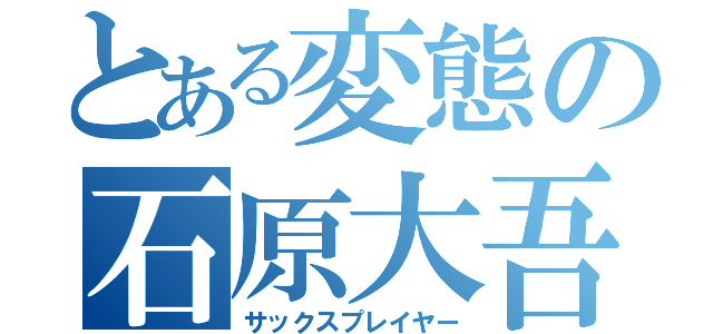 とある変態の石原大吾（サックスプレイヤー）