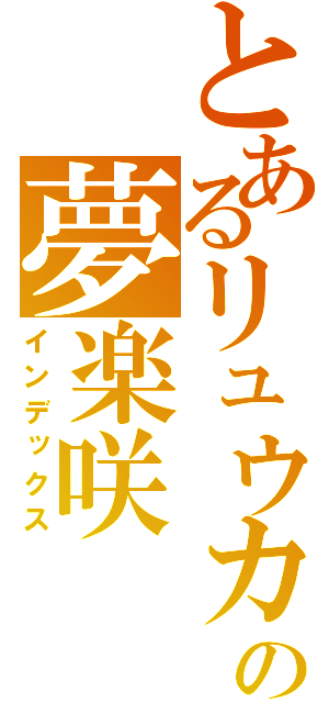 とあるリュウカの夢楽咲（インデックス）