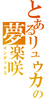 とあるリュウカの夢楽咲（インデックス）