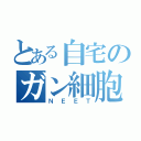 とある自宅のガン細胞（Ｎ Ｅ Ｅ Ｔ）