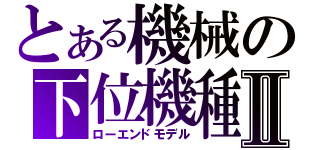 とある機械の下位機種Ⅱ（ローエンドモデル）