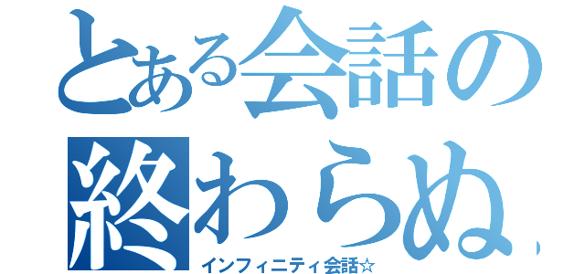 とある会話の終わらぬ会話（インフィニティ会話☆）